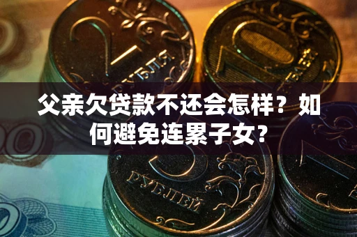 济南父亲欠贷款不还会怎样？如何避免连累子女？