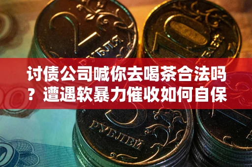 济南讨债公司喊你去喝茶合法吗？遭遇软暴力催收如何自保？