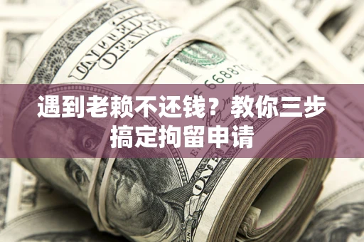 济南遇到老赖不还钱？教你三步搞定拘留申请
