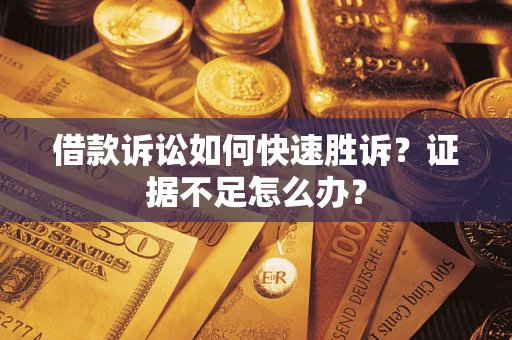 济南借款诉讼如何快速胜诉？证据不足怎么办？