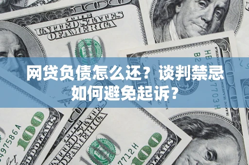 济南网贷负债怎么还？谈判禁忌如何避免起诉？