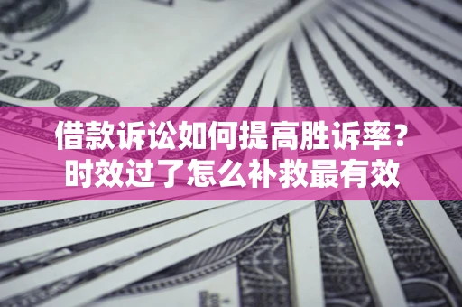 济南借款诉讼如何提高胜诉率？时效过了怎么补救最有效