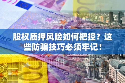 济南股权质押风险如何把控？这些防骗技巧必须牢记！
