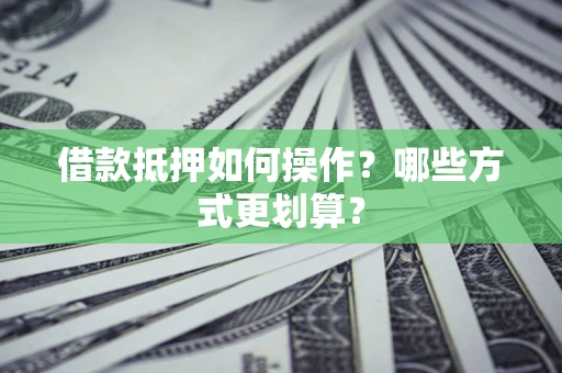 济南借款抵押如何操作？哪些方式更划算？