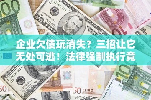 济南企业欠债玩消失？三招让它无处可逃！法律强制执行竟比讨债公司还狠？