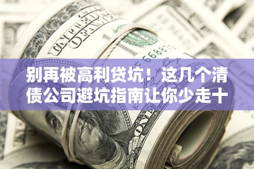 济南别再被高利贷坑！这几个清债公司避坑指南让你少走十年弯路