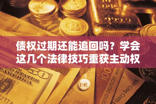 济南债权过期还能追回吗？学会这几个法律技巧重获主动权