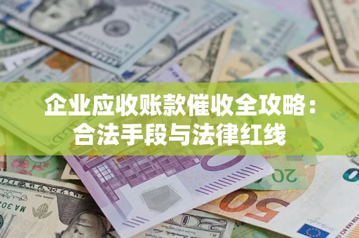 济南企业应收账款催收全攻略：合法手段与法律红线