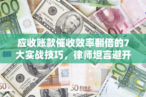 济南应收账款催收效率翻倍的7大实战技巧，律师坦言避开这些法律雷区最关键