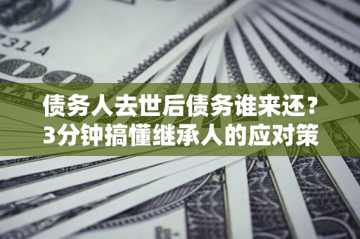 济南债务人去世后债务谁来还？3分钟搞懂继承人的应对策略