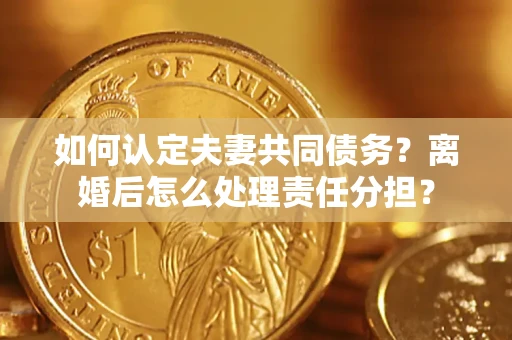 济南如何认定夫妻共同债务？离婚后怎么处理责任分担？
