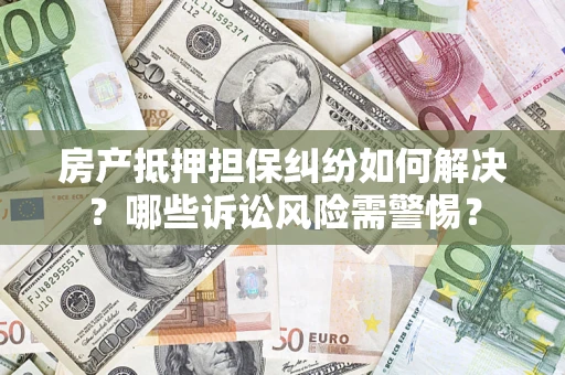 济南房产抵押担保纠纷如何解决？哪些诉讼风险需警惕？