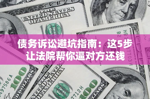 济南债务诉讼避坑指南：这5步让法院帮你逼对方还钱