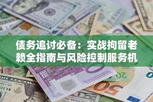济南债务追讨必备：实战拘留老赖全指南与风险控制服务机构推荐