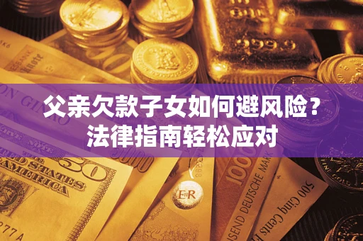 济南父亲欠款子女如何避风险？法律指南轻松应对