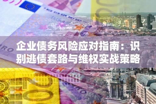 济南企业债务风险应对指南：识别逃债套路与维权实战策略