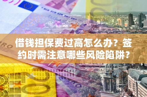 济南借钱担保费过高怎么办？签约时需注意哪些风险陷阱？