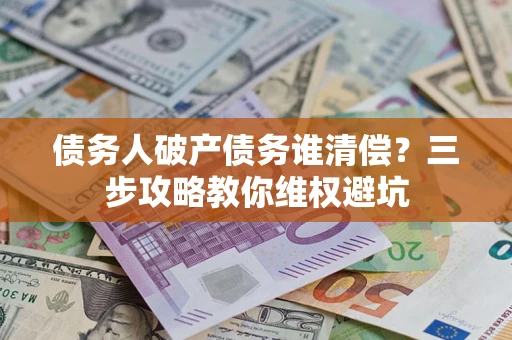 济南债务人破产债务谁清偿?三步攻略教你维权避坑 济南债务人破产债务谁清偿?三步攻略教你维权避坑