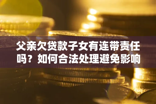 济南父亲欠贷款子女有连带责任吗？如何合法处理避免影响？