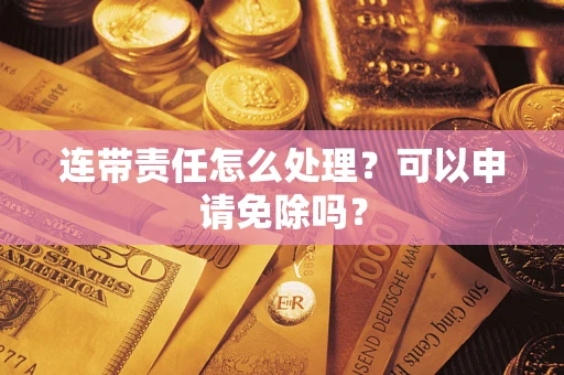 济南连带责任怎么处理？可以申请免除吗？