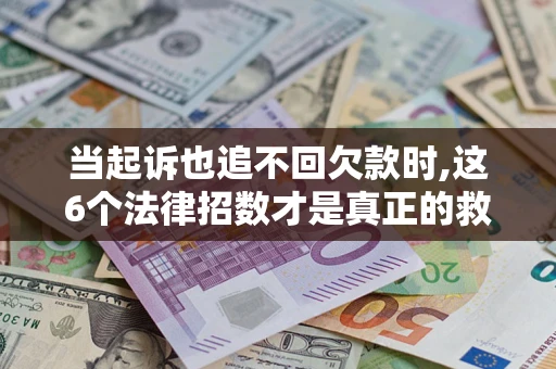 济南当起诉也追不回欠款时,这6个法律招数才是真正的救命稻草